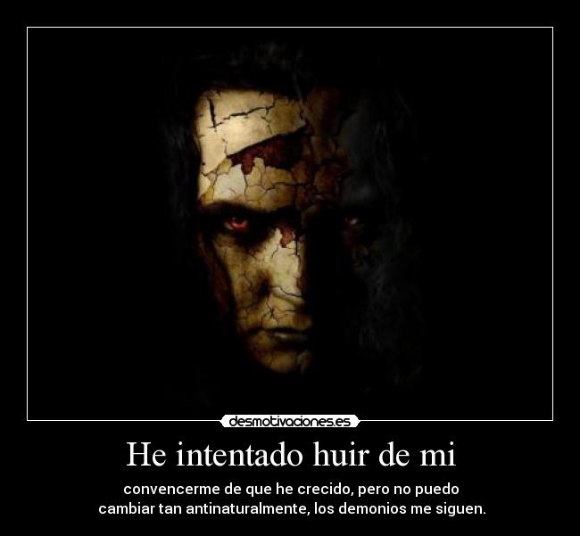 He intentado huir de mi - convencerme de que he crecido, pero no puedo
 cambiar tan antinaturalmente, los demonios me siguen.