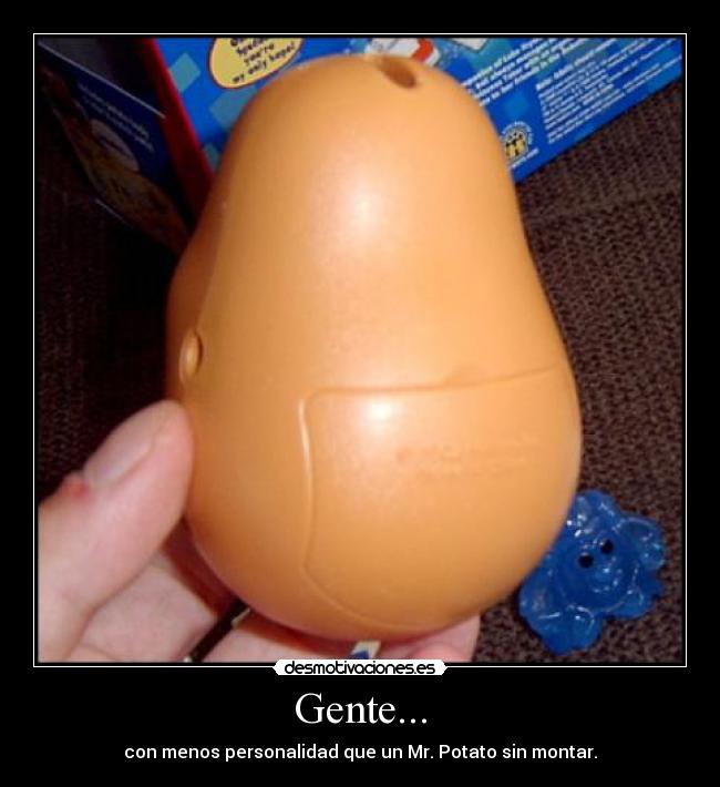 Gente... - con menos personalidad que un Mr. Potato sin montar.