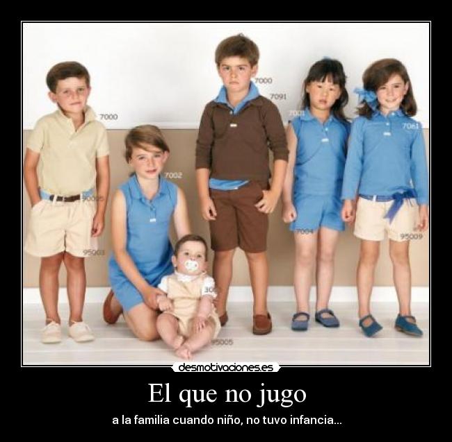 El que no jugo - a la familia cuando niño, no tuvo infancia...