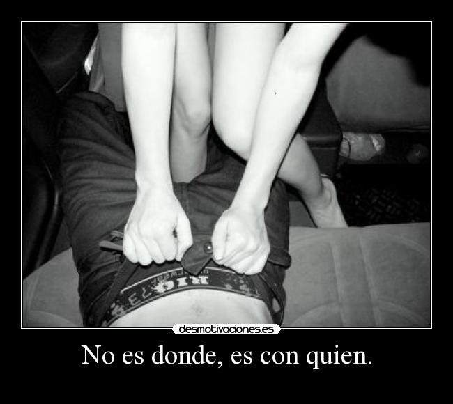 No es donde, es con quien. -