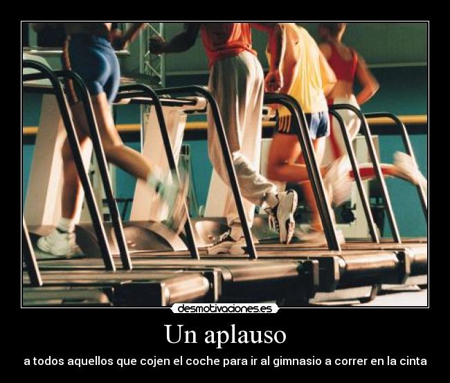 Un aplauso - a todos aquellos que cojen el coche para ir al gimnasio a correr en la cinta