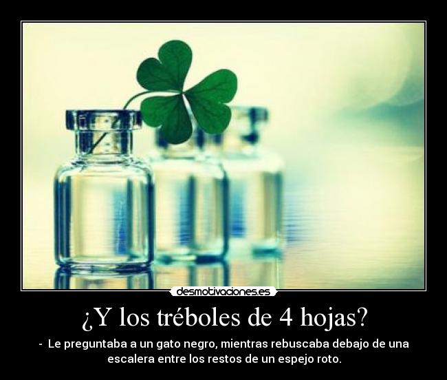 ¿Y los tréboles de 4 hojas? - - Le preguntaba a un gato negro, mientras rebuscaba debajo de una
escalera entre los restos de un espejo roto.