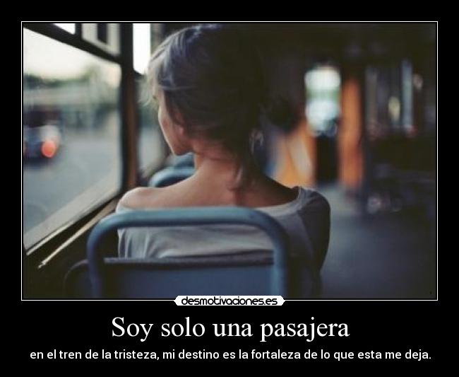Soy solo una pasajera - en el tren de la tristeza, mi destino es la fortaleza de lo que esta me deja.
