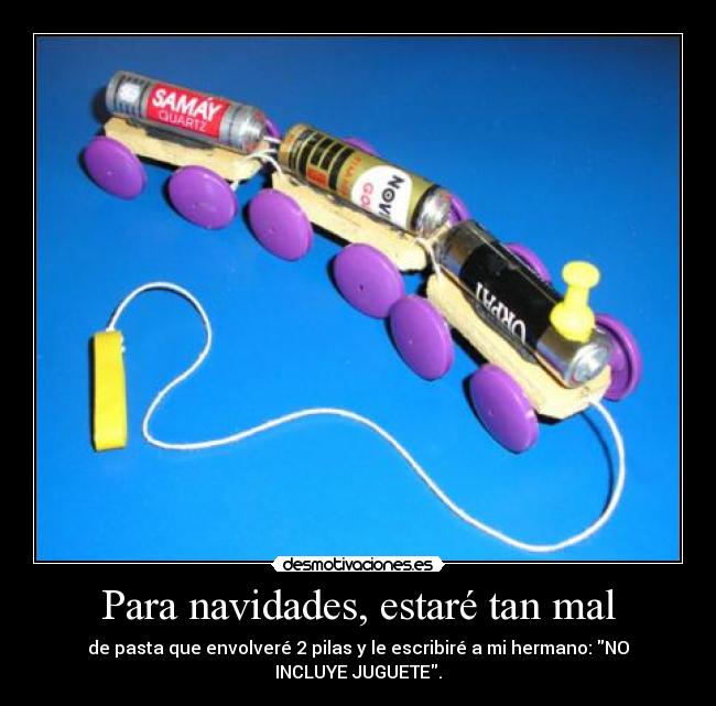 Para navidades, estaré tan mal - de pasta que envolveré 2 pilas y le escribiré a mi hermano: NO
INCLUYE JUGUETE.