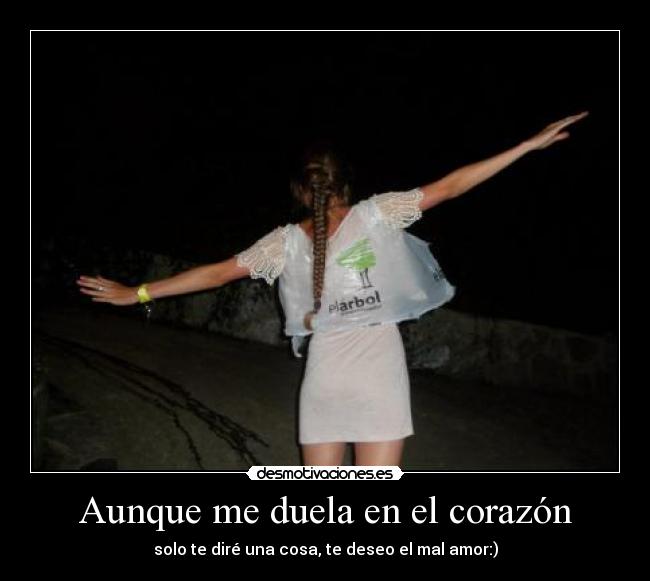 Aunque me duela en el corazón - solo te diré una cosa, te deseo el mal amor:)
