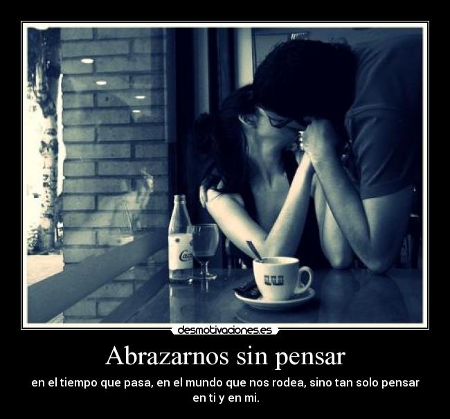 Abrazarnos sin pensar - en el tiempo que pasa, en el mundo que nos rodea, sino tan solo pensar en ti y en mi.