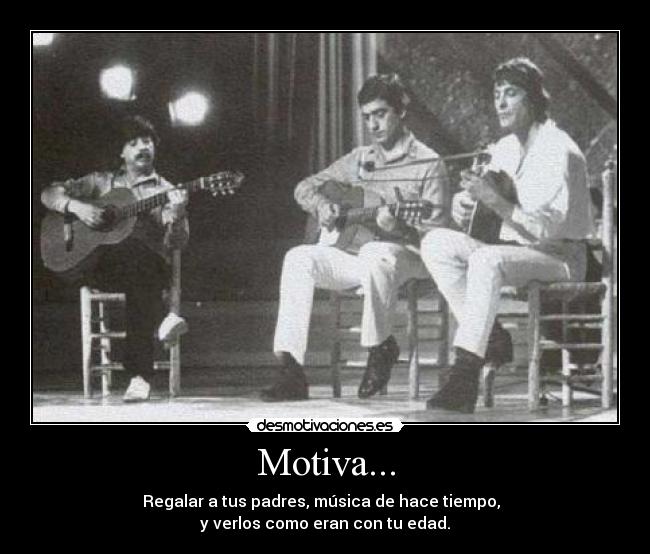 Motiva... - Regalar a tus padres, música de hace tiempo,
y verlos como eran con tu edad.