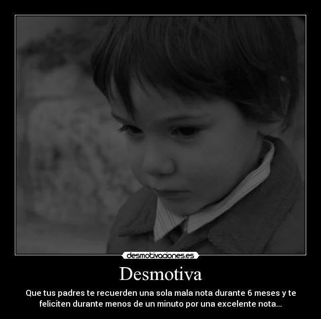 Desmotiva - Que tus padres te recuerden una sola mala nota durante 6 meses y te
feliciten durante menos de un minuto por una excelente nota...