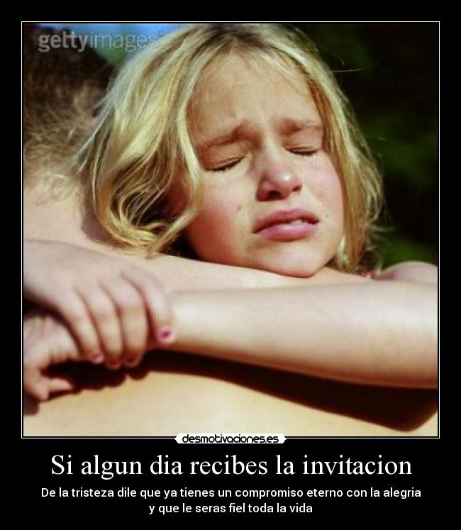 Si algun dia recibes la invitacion - De la tristeza dile que ya tienes un compromiso eterno con la alegria
y que le seras fiel toda la vida