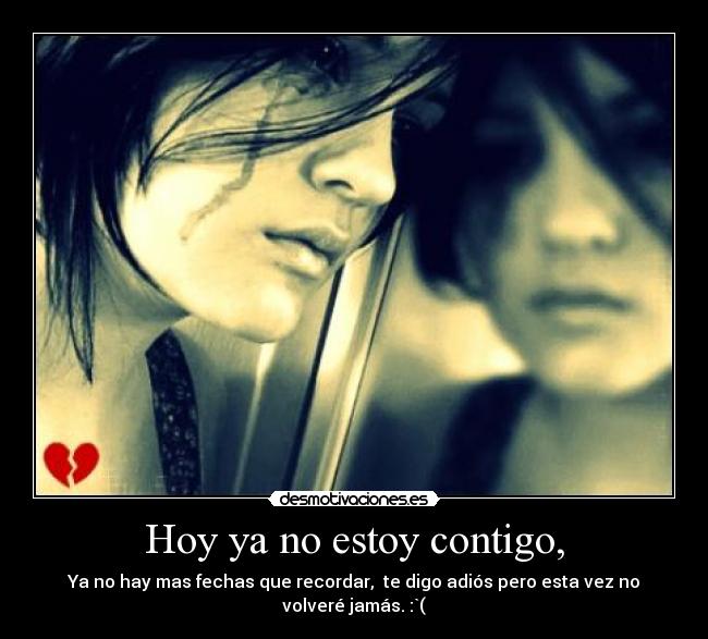 Hoy ya no estoy contigo, - Ya no hay mas fechas que recordar,  te digo adiós pero esta vez no volveré jamás. :`(