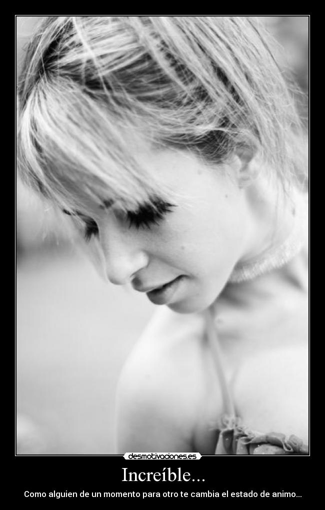 Increíble... - Como alguien de un momento para otro te cambia el estado de animo...