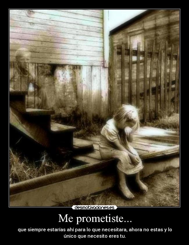 Me prometiste... - que siempre estarías ahí para lo que necesitara, ahora no estas y lo
único que necesito eres tu.