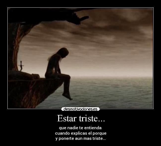 Estar triste... - que nadie te entienda
cuando explicas el porque
y ponerte aun mas triste...