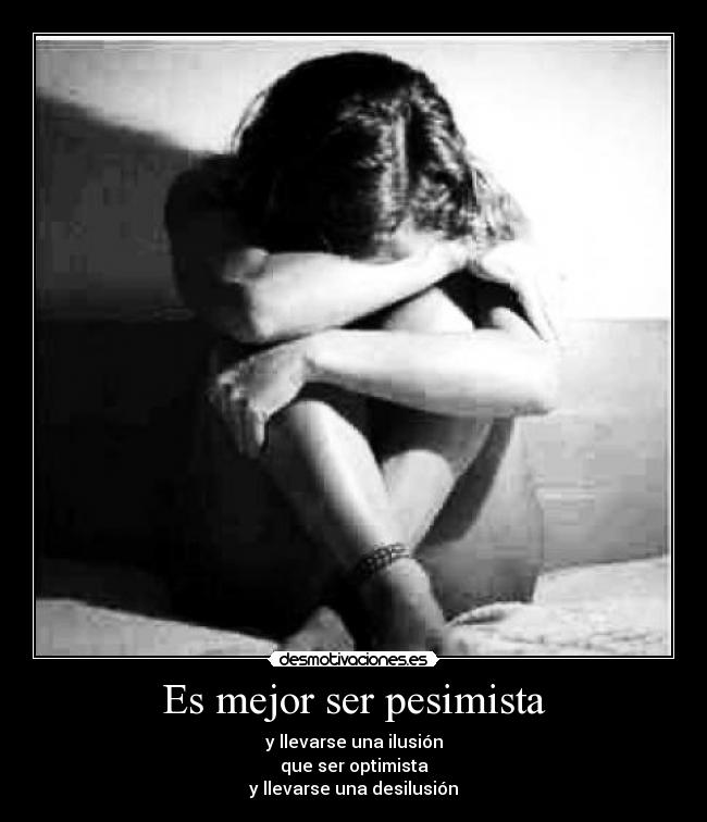 Es mejor ser pesimista - y llevarse una ilusión
que ser optimista
y llevarse una desilusión