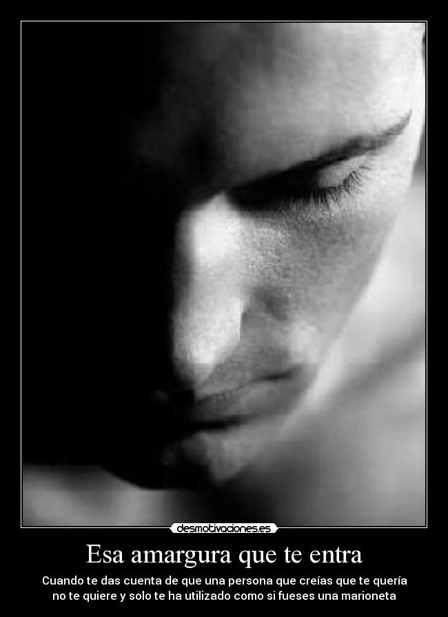 Esa amargura que te entra - Cuando te das cuenta de que una persona que creías que te quería
no te quiere y solo te ha utilizado como si fueses una marioneta
