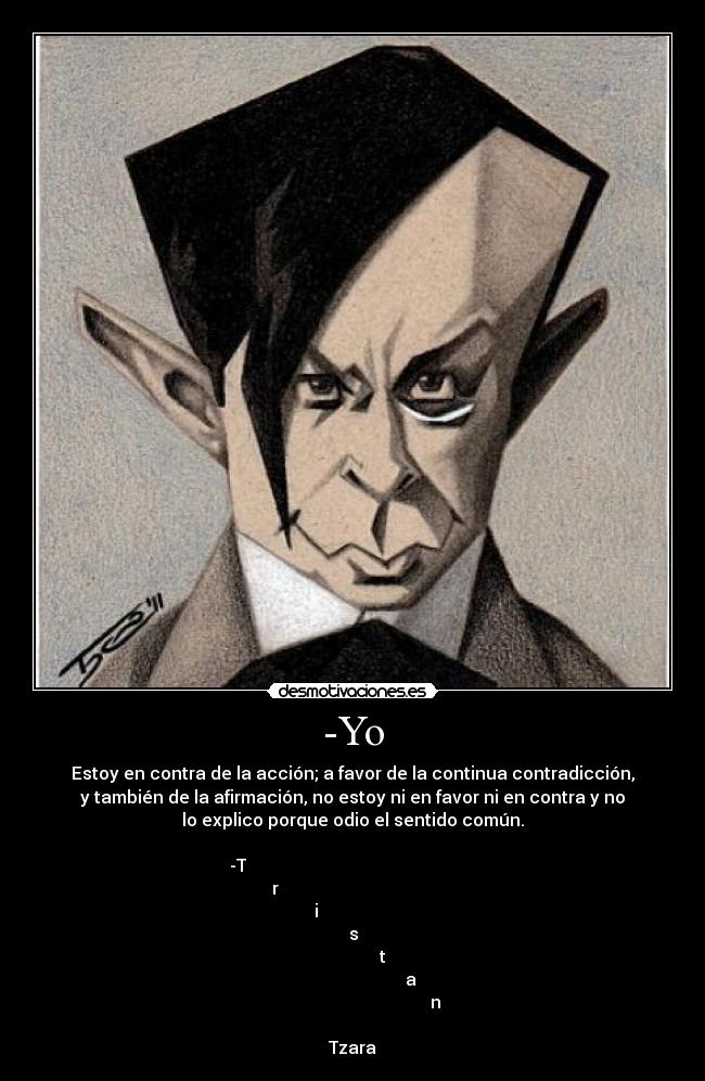 -Yo - Estoy en contra de la acción; a favor de la continua contradicción,
y también de la afirmación, no estoy ni en favor ni en contra y no
lo explico porque odio el sentido común.
-T
r
i
s
t
a
n
Tzara