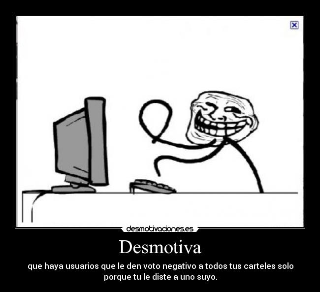 Desmotiva - que haya usuarios que le den voto negativo a todos tus carteles solo
porque tu le diste a uno suyo.