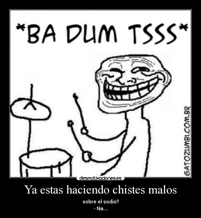 Ya estas haciendo chistes malos - sobre el sodio?
- Na....