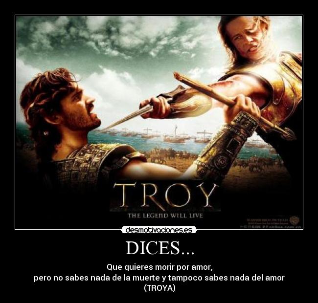 DICES... - Que quieres morir por amor,
pero no sabes nada de la muerte y tampoco sabes nada del amor
(TROYA)
