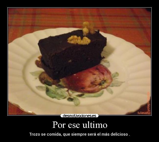 Por ese ultimo - Trozo se comida, que siempre será el más delicioso .