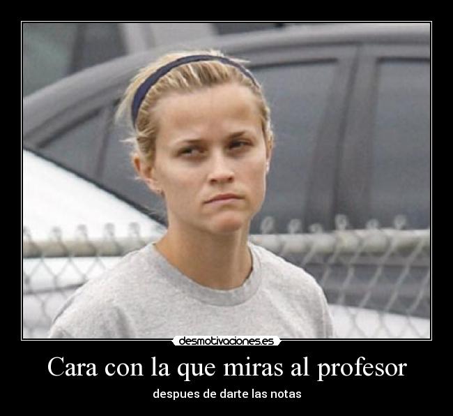 Cara con la que miras al profesor -