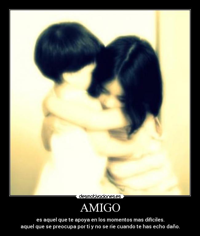 AMIGO - es aquel que te apoya en los momentos mas difíciles.
aquel que se preocupa por ti y no se rie cuando te has echo daño.