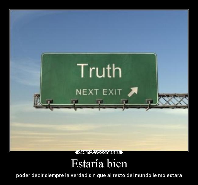 Estaría bien - poder decir siempre la verdad sin que al resto del mundo le molestara