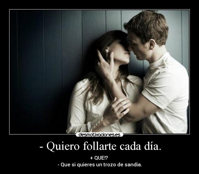 - Quiero follarte cada día. - + QUE!?
- Que si quieres un trozo de sandia.