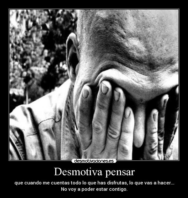 Desmotiva pensar - que cuando me cuentas todo lo que has disfrutas, lo que vas a hacer...
No voy a poder estar contigo.