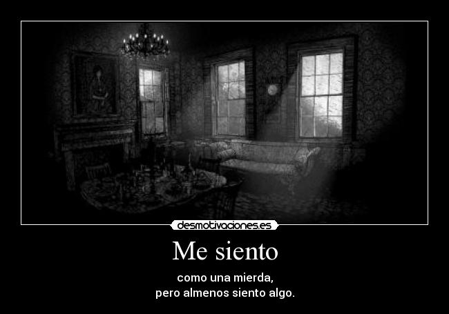 Me siento - como una mierda,
pero almenos siento algo.