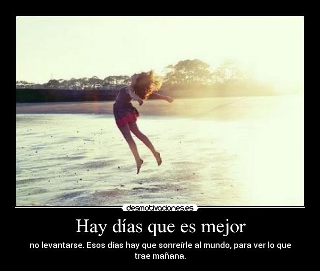 Hay días que es mejor - no levantarse. Esos días hay que sonreírle al mundo, para ver lo que trae mañana.