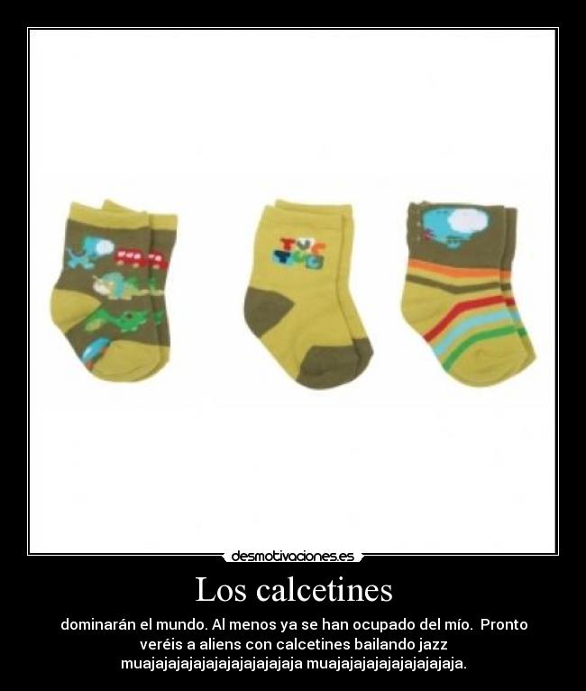 Los calcetines - dominarán el mundo. Al menos ya se han ocupado del mío. Pronto
veréis a aliens con calcetines bailando jazz
muajajajajajajajajajajajaja muajajajajajajajajajaja.