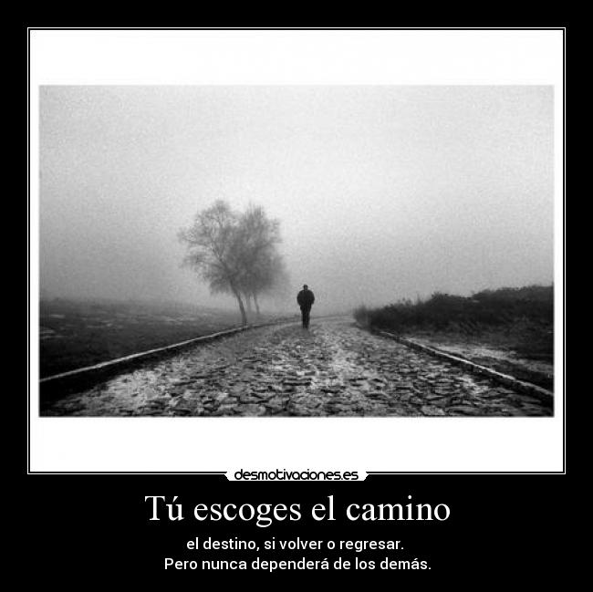 Tú escoges el camino - el destino, si volver o regresar.
Pero nunca dependerá de los demás.