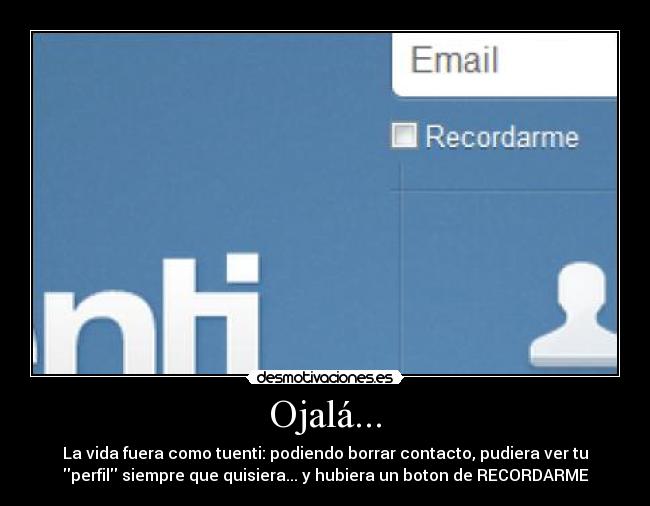 Ojalá... - La vida fuera como tuenti: podiendo borrar contacto, pudiera ver tu
perfil siempre que quisiera... y hubiera un boton de RECORDARME