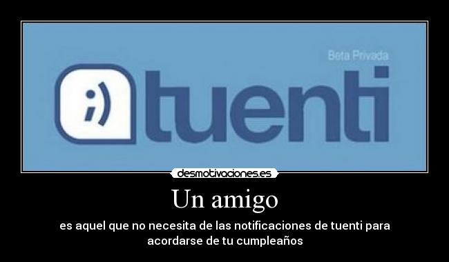 Un amigo - es aquel que no necesita de las notificaciones de tuenti para
acordarse de tu cumpleaños