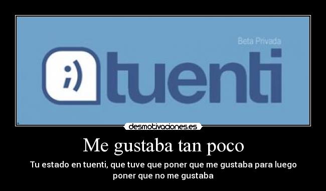 Me gustaba tan poco - Tu estado en tuenti, que tuve que poner que me gustaba para luego
poner que no me gustaba