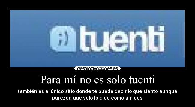 Para mí no es solo tuenti - también es el único sitio donde te puede decir lo que siento aunque
parezca que solo lo digo como amigos.