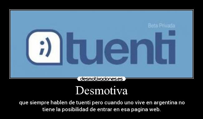 Desmotiva - que siempre hablen de tuenti pero cuando uno vive en argentina no
tiene la posibilidad de entrar en esa pagina web.