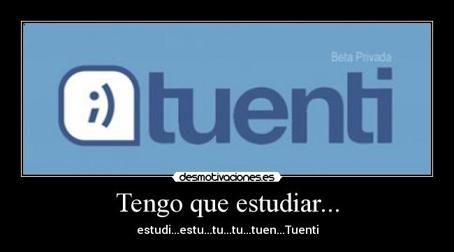 Tengo que estudiar... - estudi...estu...tu...tu...tuen...Tuenti