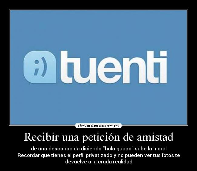 Recibir una petición de amistad - de una desconocida diciendo hola guapo sube la moral
Recordar que tienes el perfil privatizado y no pueden ver tus fotos te
devuelve a la cruda realidad