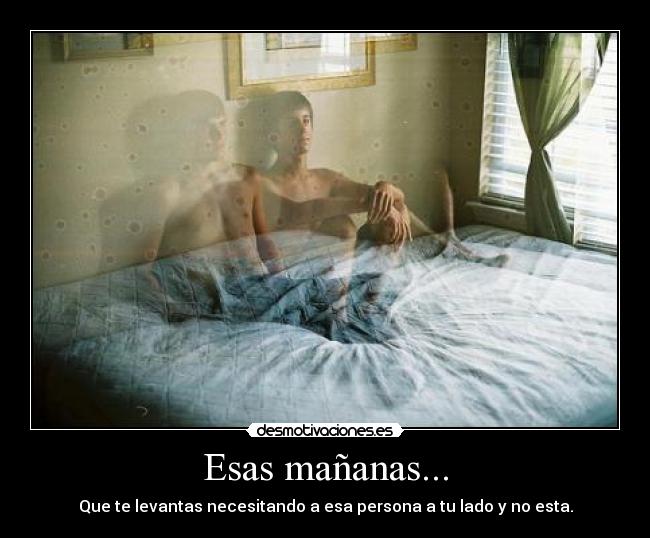 Esas mañanas... - Que te levantas necesitando a esa persona a tu lado y no esta.