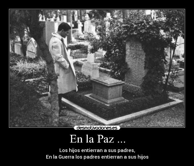 En la Paz ... - Los hijos entierran a sus padres,
En la Guerra los padres entierran a sus hijos