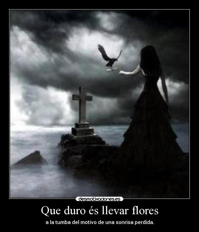 Que duro és llevar flores - a la tumba del motivo de una sonrisa perdida.
