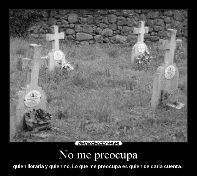 No me preocupa - quien lloraria y quien no, Lo que me preocupa es quien se daria cuenta...