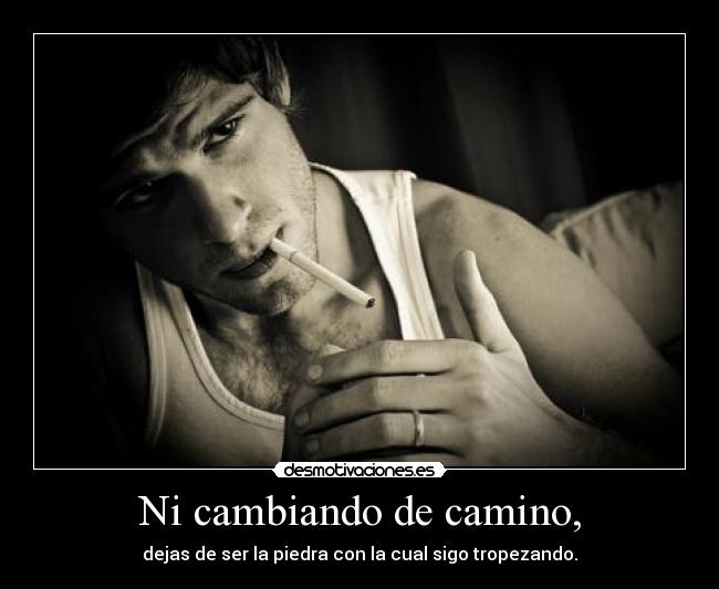 Ni cambiando de camino, - dejas de ser la piedra con la cual sigo tropezando.