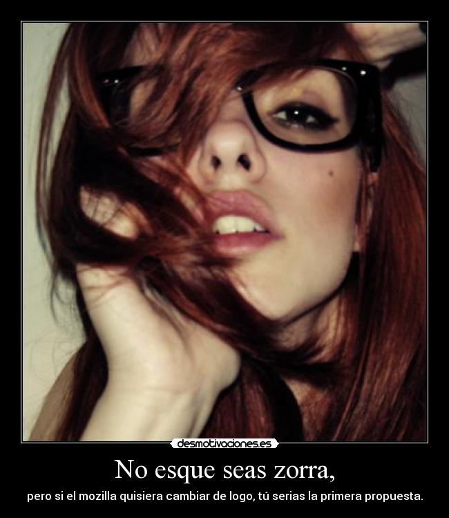 No esque seas zorra, - pero si el mozilla quisiera cambiar de logo, tú serias la primera propuesta.