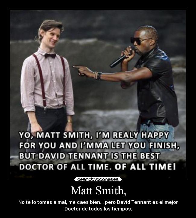 Matt Smith, - No te lo tomes a mal, me caes bien... pero David Tennant es el mejor
Doctor de todos los tiempos.