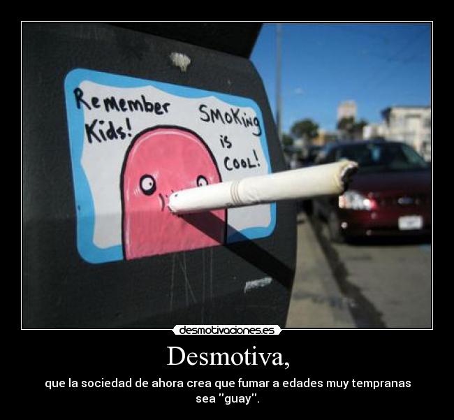 Desmotiva, - que la sociedad de ahora crea que fumar a edades muy tempranas
sea guay.