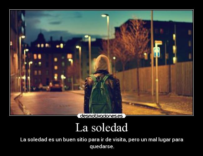 La soledad - La soledad es un buen sitio para ir de visita, pero un mal lugar para quedarse.
