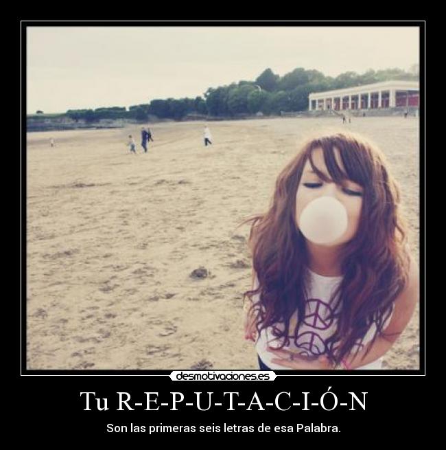 Tu R-E-P-U-T-A-C-I-Ó-N - Son las primeras seis letras de esa Palabra.